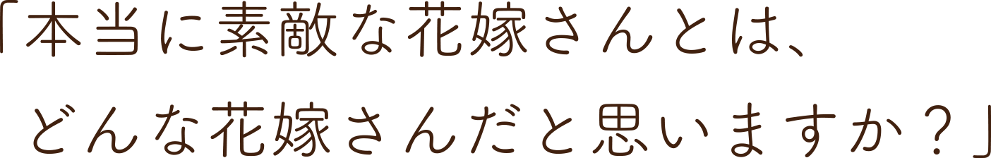 本当に素敵な花嫁さんとは、どんな花嫁さんだと思いますか?